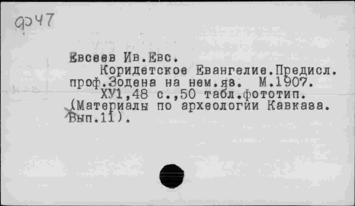 ﻿Евсеев Ив.Евс.
Коридетское Евангелие.Предисл. проф.Зодена на нем.яз. М.1907.
Х?/1,48 с.,50 табл .фототип.
(Материалы по археологии Кавказа.